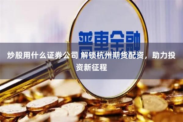 炒股用什么证券公司 解锁杭州期货配资，助力投资新征程