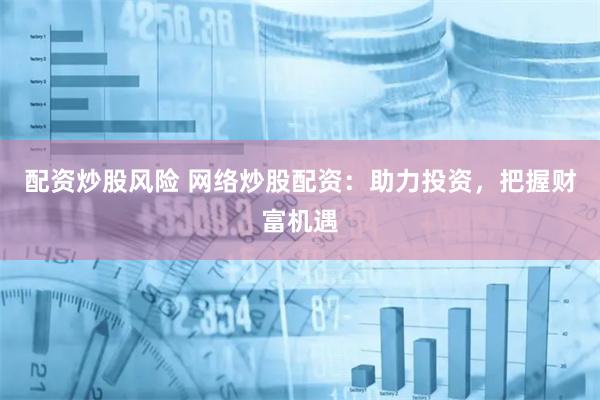 配资炒股风险 网络炒股配资:助力投资,把握财富机遇