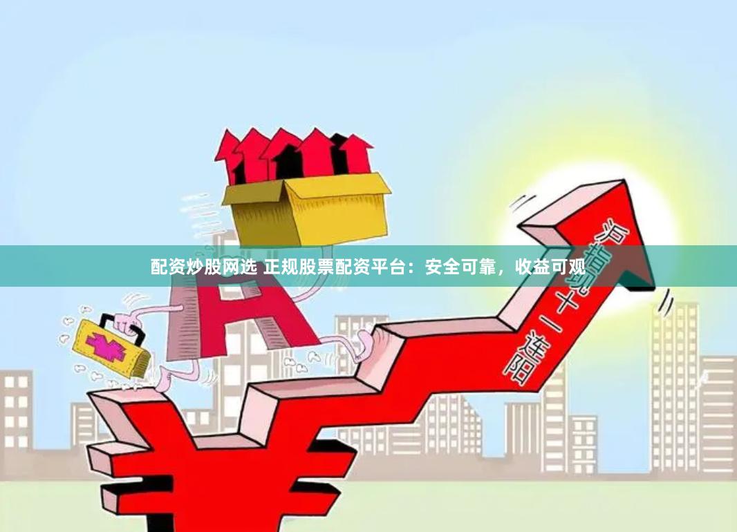 配资炒股网选 正规股票配资平台:安全可靠,收益可观