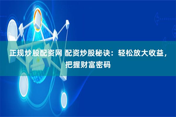 正规炒股配资网 配资炒股秘诀:轻松放大收益,把握财富密码