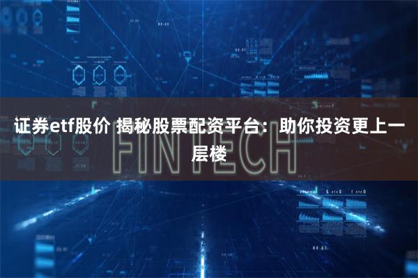 证券etf股价 揭秘股票配资平台:助你投资更上一层楼