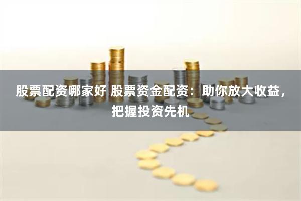 股票配资哪家好 股票资金配资:助你放大收益,把握投资先机