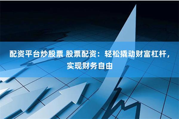配资平台炒股票 股票配资:轻松撬动财富杠杆,实现财务自由