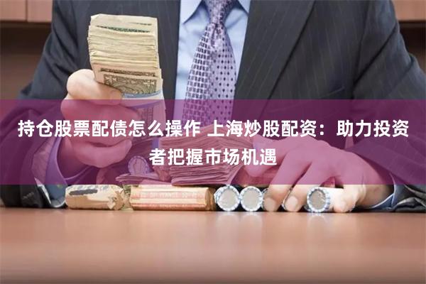 持仓股票配债怎么操作 上海炒股配资:助力投资者把握市场机遇