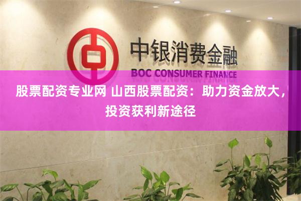 股票配资专业网 山西股票配资:助力资金放大,投资获利新途径