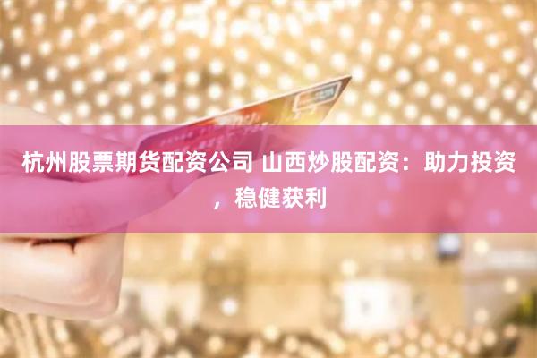 杭州股票期货配资公司 山西炒股配资:助力投资,稳健获利