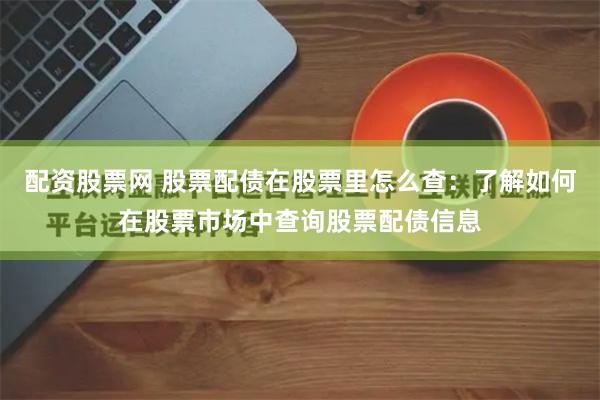 配资股票网 股票配债在股票里怎么查:了解如何在股票市场中查询股票配债信息