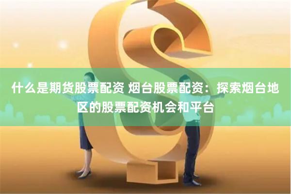 什么是期货股票配资 烟台股票配资:探索烟台地区的股票配资机会和平台