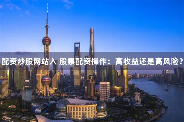 配资炒股网站入 股票配资操作:高收益还是高风险?