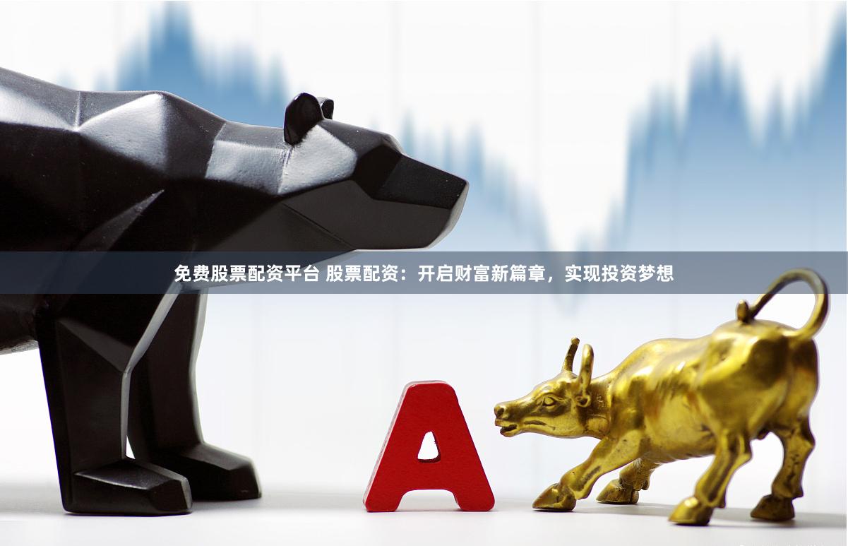 免费股票配资平台 股票配资:开启财富新篇章,实现投资梦想