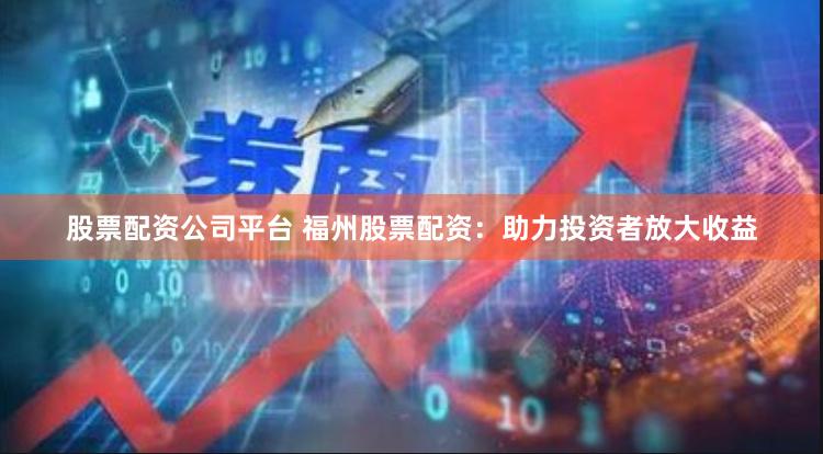股票配资公司平台 福州股票配资:助力投资者放大收益