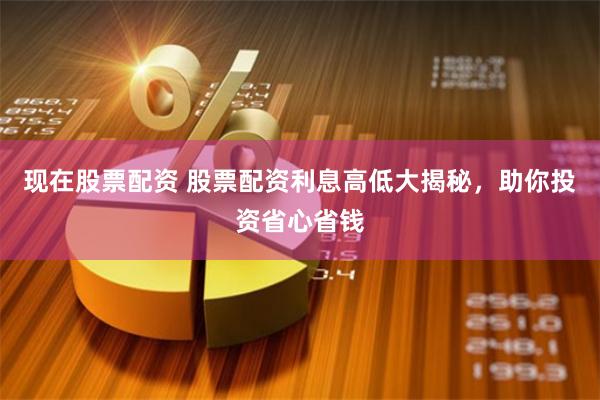 现在股票配资 股票配资利息高低大揭秘,助你投资省心省钱