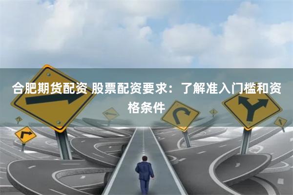 合肥期货配资 股票配资要求：了解准入门槛和资格条件
