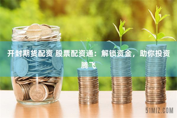 开封期货配资 股票配资通：解锁资金，助你投资腾飞