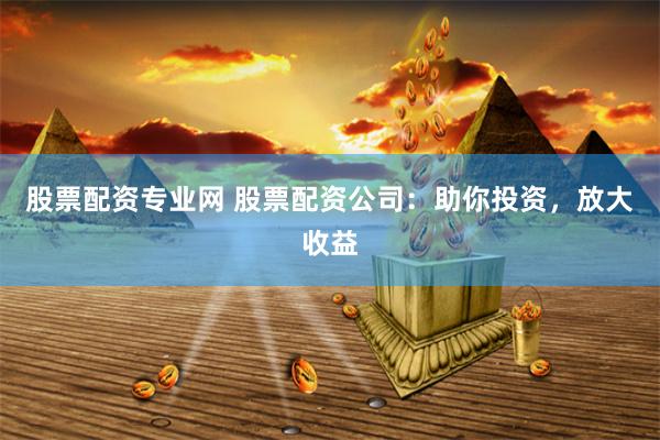 股票配资专业网 股票配资公司:助你投资,放大收益