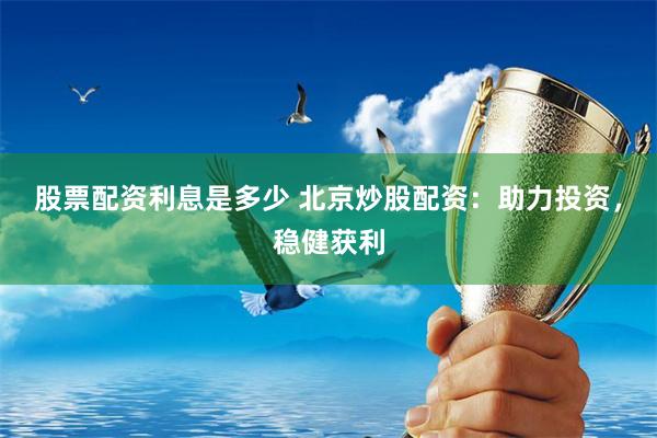 股票配资利息是多少 北京炒股配资:助力投资,稳健获利