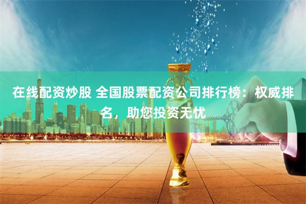 在线配资炒股 全国股票配资公司排行榜:权威排名,助您投资无忧