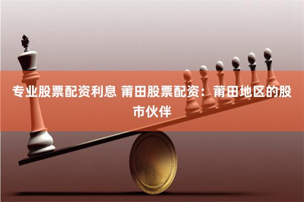 专业股票配资利息 莆田股票配资:莆田地区的股市伙伴