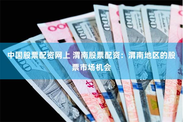 中国股票配资网上 渭南股票配资:渭南地区的股票市场机会