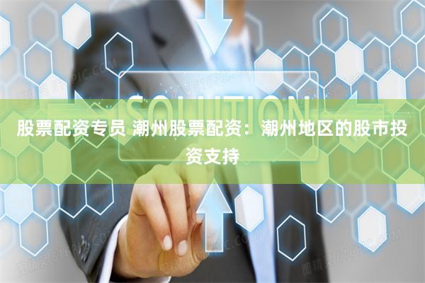 股票配资专员 潮州股票配资:潮州地区的股市投资支持