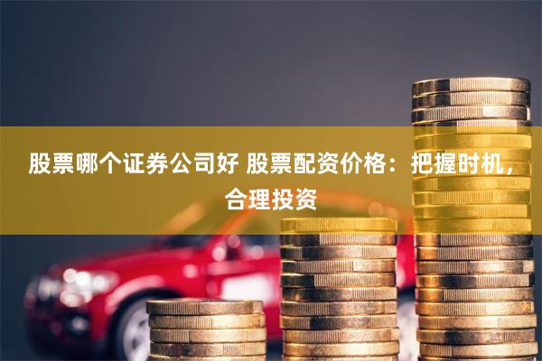 股票哪个证券公司好 股票配资价格:把握时机,合理投资