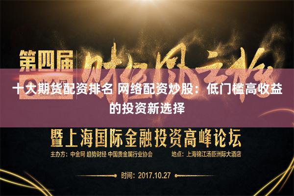 十大期货配资排名 网络配资炒股:低门槛高收益的投资新选择