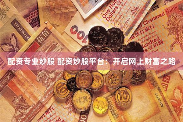 配资专业炒股 配资炒股平台:开启网上财富之路