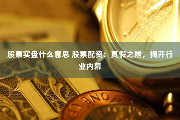 股票实盘什么意思 股票配资:真假之辨,揭开行业内幕