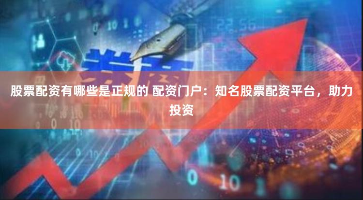 股票配资有哪些是正规的 配资门户:知名股票配资平台,助力投资