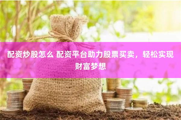 配资炒股怎么 配资平台助力股票买卖,轻松实现财富梦想