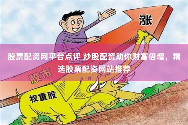 股票配资网平台点评 炒股配资助你财富倍增,精选股票配资网站推荐