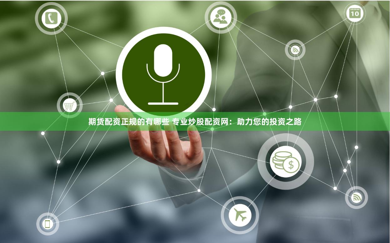 期货配资正规的有哪些 专业炒股配资网：助力您的投资之路