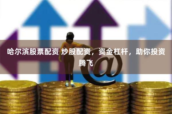 哈尔滨股票配资 炒股配资，资金杠杆，助你投资腾飞