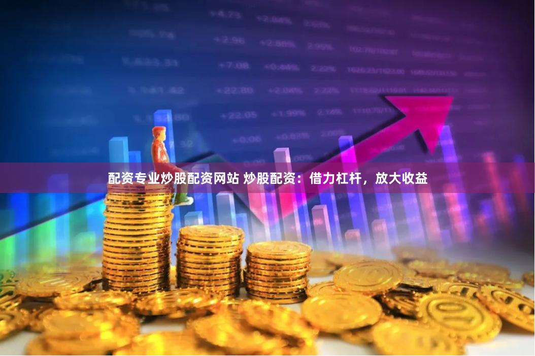 配资专业炒股配资网站 炒股配资:借力杠杆,放大收益