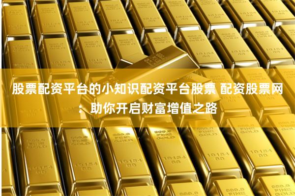 股票配资平台的小知识配资平台股票 配资股票网：助你开启财富增值之路