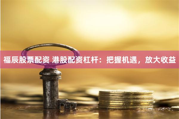 福辰股票配资 港股配资杠杆：把握机遇，放大收益