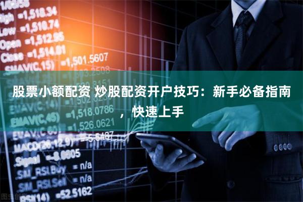 股票小额配资 炒股配资开户技巧：新手必备指南，快速上手