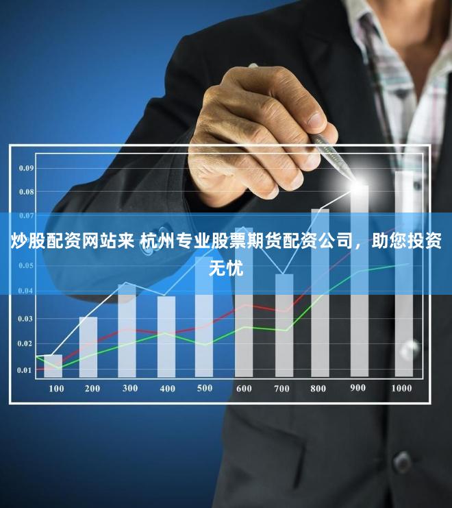 炒股配资网站来 杭州专业股票期货配资公司，助您投资无忧
