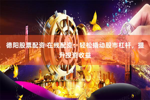 德阳股票配资 在线配资:轻松撬动股市杠杆,提升投资收益