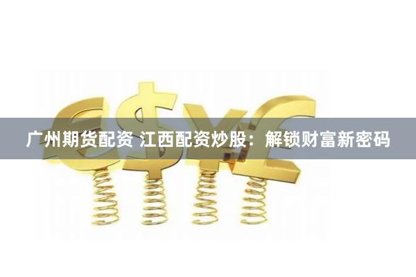 广州期货配资 江西配资炒股：解锁财富新密码