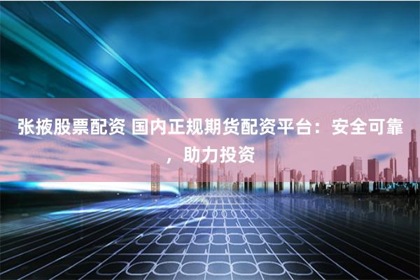 张掖股票配资 国内正规期货配资平台：安全可靠，助力投资