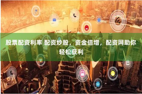 股票配资利率 配资炒股，资金倍增，配资网助你轻松获利