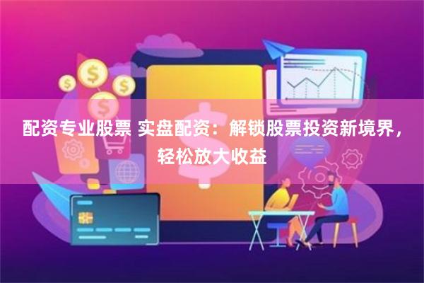 配资专业股票 实盘配资：解锁股票投资新境界，轻松放大收益