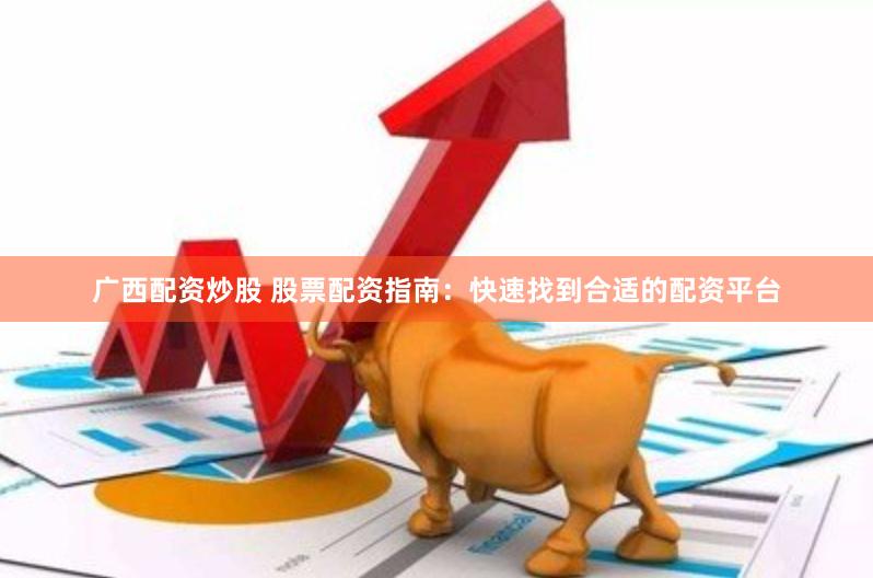 广西配资炒股 股票配资指南：快速找到合适的配资平台