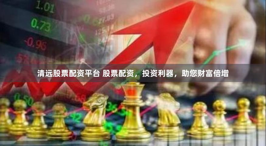 清远股票配资平台 股票配资,投资利器,助您财富倍增