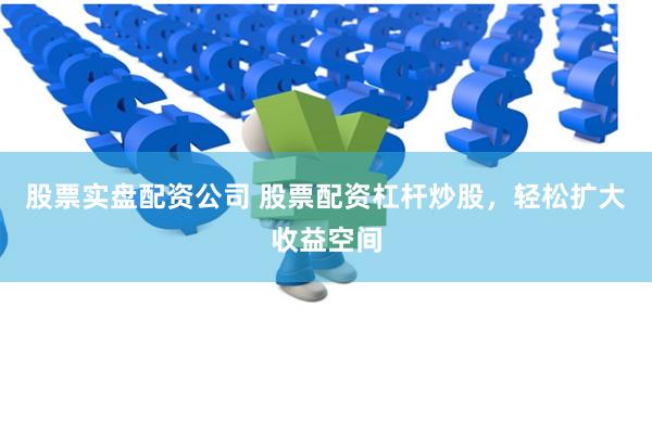 股票实盘配资公司 股票配资杠杆炒股,轻松扩大收益空间
