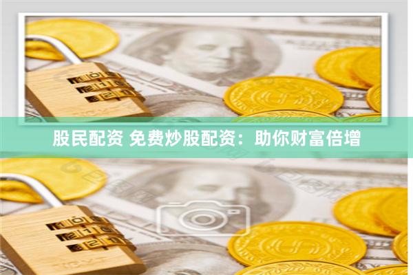 股民配资 免费炒股配资:助你财富倍增