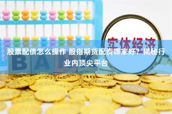 股票配债怎么操作 股指期货配资哪家好?揭秘行业内顶尖平台