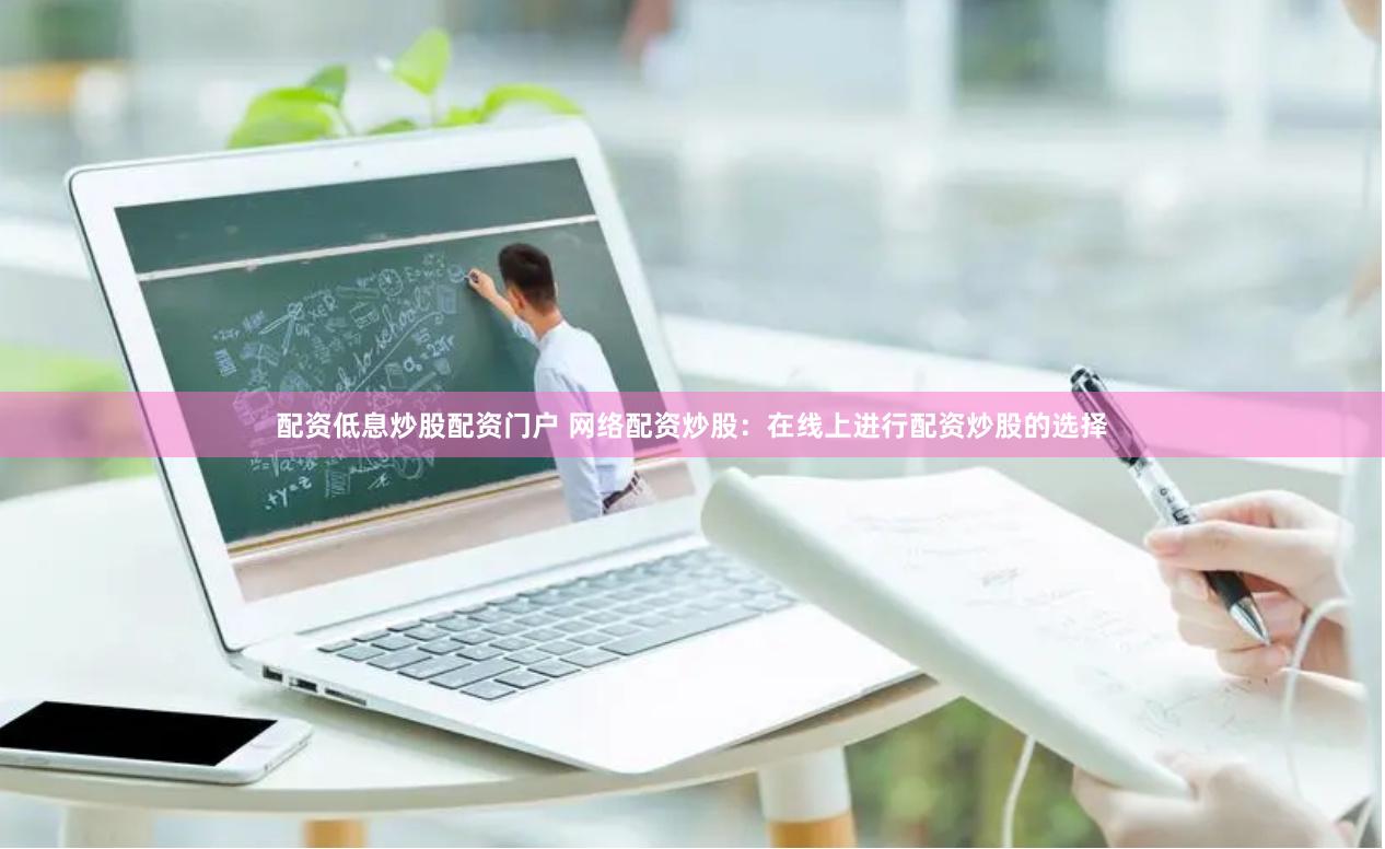 配资低息炒股配资门户 网络配资炒股：在线上进行配资炒股的选择