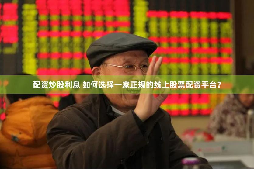 配资炒股利息 如何选择一家正规的线上股票配资平台？